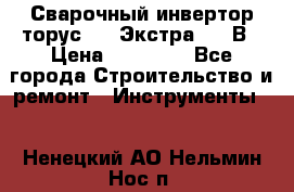 Сварочный инвертор торус-250 Экстра, 220В › Цена ­ 12 000 - Все города Строительство и ремонт » Инструменты   . Ненецкий АО,Нельмин Нос п.